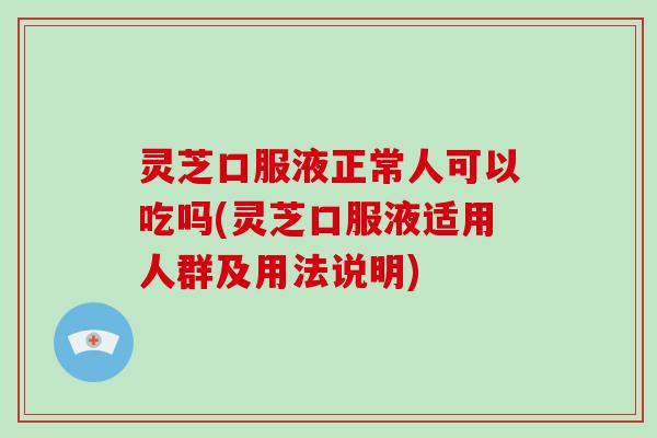 灵芝口服液正常人可以吃吗(灵芝口服液适用人群及用法说明)-第1张图片-破壁灵芝孢子粉研究指南 灵芝口服液正常人可以吃吗(灵芝口服液适用人群及用法说明)-第1张图片-破壁灵芝孢子粉研究指南