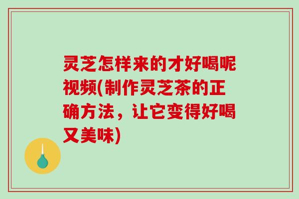 灵芝怎样来的才好喝呢视频(制作灵芝茶的正确方法，让它变得好喝又美味)-第1张图片-破壁灵芝孢子粉研究指南