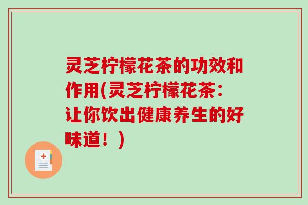灵芝柠檬花茶的功效和作用(灵芝柠檬花茶:让你饮出健康养生的好味道!)-第1张图片-破壁灵芝孢子粉研究指南 灵芝柠檬花茶的功效和作用(灵芝柠檬花茶:让你饮出健康养生的好味道!)-第1张图片-破壁灵芝孢子粉研究指南