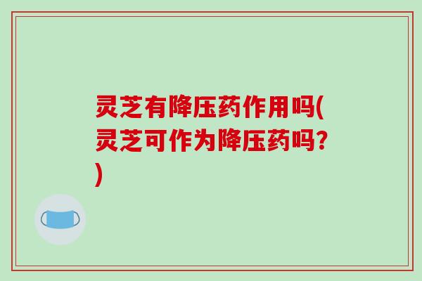 灵芝有降压药作用吗(灵芝可作为降压药吗?)-第1张图片-破壁灵芝孢子粉研究指南 灵芝有降压药作用吗(灵芝可作为降压药吗?)-第1张图片-破壁灵芝孢子粉研究指南