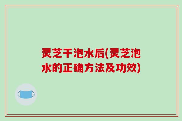 灵芝干泡水后(灵芝泡水的正确方法及功效)-第1张图片-破壁灵芝孢子粉研究指南 灵芝干泡水后(灵芝泡水的正确方法及功效)-第1张图片-破壁灵芝孢子粉研究指南