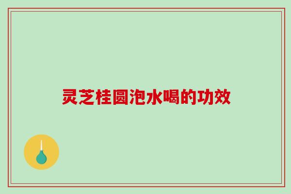 灵芝桂圆泡水喝的功效-第1张图片-破壁灵芝孢子粉研究指南 灵芝桂圆泡水喝的功效-第1张图片-破壁灵芝孢子粉研究指南