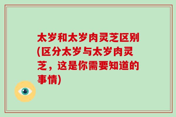 太岁和太岁肉灵芝区别(区分太岁与太岁肉灵芝,这是你需要知道的事情)-第1张图片-破壁灵芝孢子粉研究指南 太岁和太岁肉灵芝区别(区分太岁与太岁肉灵芝,这是你需要知道的事情)-第1张图片-破壁灵芝孢子粉研究指南