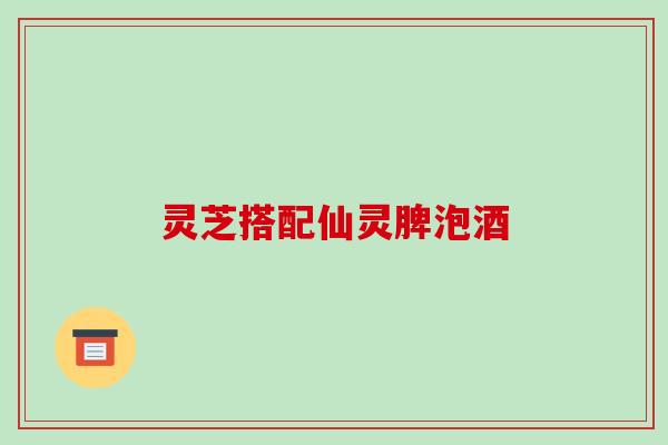灵芝搭配仙灵脾泡酒-第1张图片-破壁灵芝孢子粉研究指南 灵芝搭配仙灵脾泡酒-第1张图片-破壁灵芝孢子粉研究指南