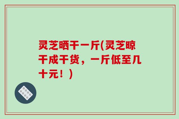灵芝晒干一斤(灵芝晾干成干货,一斤低至几十元!)-第1张图片-破壁灵芝孢子粉研究指南 灵芝晒干一斤(灵芝晾干成干货,一斤低至几十元!)-第1张图片-破壁灵芝孢子粉研究指南