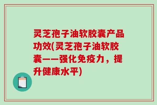 灵芝孢子油软胶囊产品功效(灵芝孢子油软胶囊——强化免疫力,提升健康水平)-第1张图片-破壁灵芝孢子粉研究指南 灵芝孢子油软胶囊产品功效(灵芝孢子油软胶囊——强化免疫力,提升健康水平)-第1张图片-破壁灵芝孢子粉研究指南