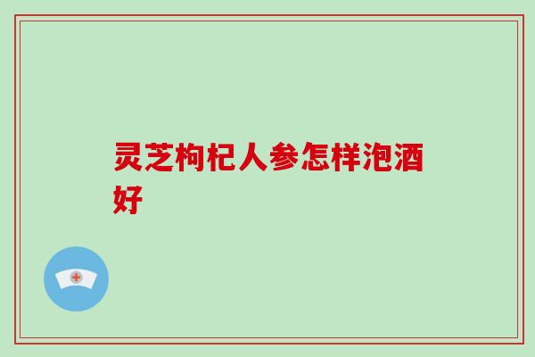 灵芝枸杞人参怎样泡酒好-第1张图片-破壁灵芝孢子粉研究指南 灵芝枸杞人参怎样泡酒好-第1张图片-破壁灵芝孢子粉研究指南