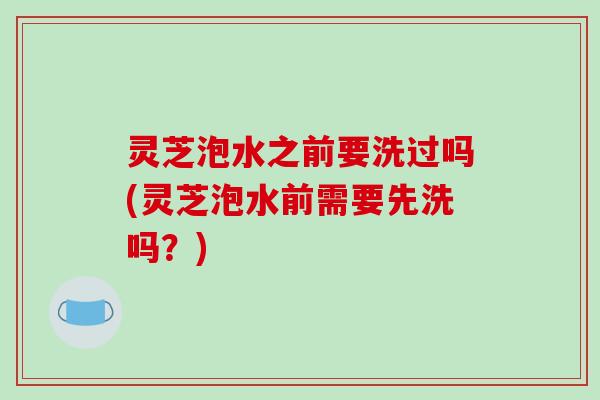 灵芝泡水之前要洗过吗(灵芝泡水前需要先洗吗?)-第1张图片-破壁灵芝孢子粉研究指南 灵芝泡水之前要洗过吗(灵芝泡水前需要先洗吗?)-第1张图片-破壁灵芝孢子粉研究指南