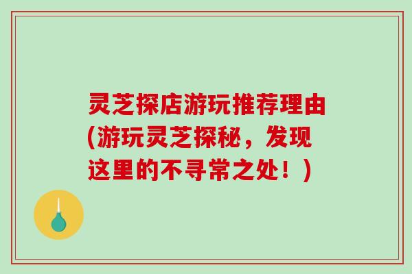 灵芝探店游玩推荐理由(游玩灵芝探秘,发现这里的不寻常之处!)-第1张图片-破壁灵芝孢子粉研究指南 灵芝探店游玩推荐理由(游玩灵芝探秘,发现这里的不寻常之处!)-第1张图片-破壁灵芝孢子粉研究指南