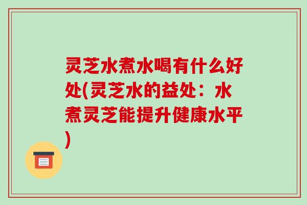 灵芝水煮水喝有什么好处(灵芝水的益处：水煮灵芝能提升健康水平)-第1张图片-破壁灵芝孢子粉研究指南