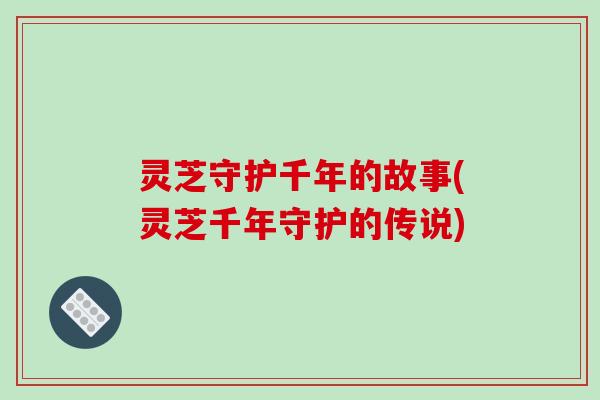 灵芝守护千年的故事(灵芝千年守护的传说)-第1张图片-破壁灵芝孢子粉研究指南 灵芝守护千年的故事(灵芝千年守护的传说)-第1张图片-破壁灵芝孢子粉研究指南