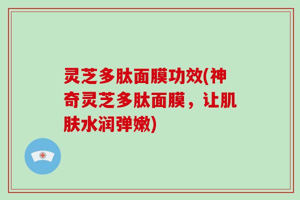 灵芝多肽面膜功效(神奇灵芝多肽面膜,让肌肤水润弹嫩)-第1张图片-破壁灵芝孢子粉研究指南 灵芝多肽面膜功效(神奇灵芝多肽面膜,让肌肤水润弹嫩)-第1张图片-破壁灵芝孢子粉研究指南