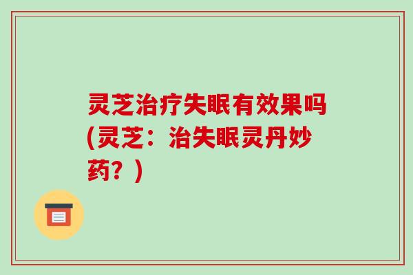 灵芝治疗失眠有效果吗(灵芝:治失眠灵丹妙药?)-第1张图片-破壁灵芝孢子粉研究指南 灵芝治疗失眠有效果吗(灵芝:治失眠灵丹妙药?)-第1张图片-破壁灵芝孢子粉研究指南