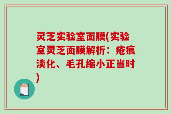 灵芝实验室面膜(实验室灵芝面膜解析：疮痕淡化、毛孔缩小正当时)-第1张图片-破壁灵芝孢子粉研究指南
