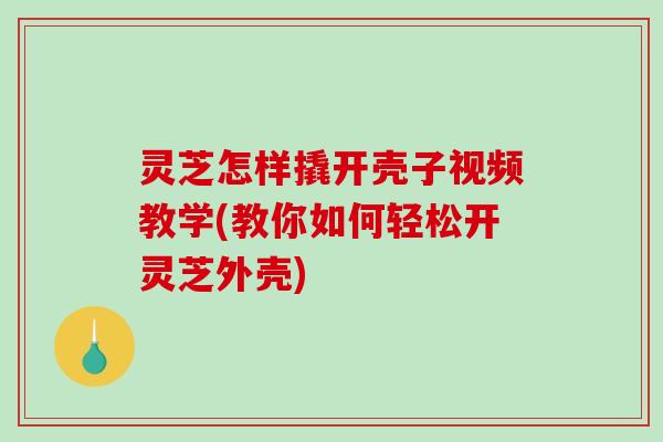 灵芝怎样撬开壳子视频教学(教你如何轻松开灵芝外壳)-第1张图片-破壁灵芝孢子粉研究指南 灵芝怎样撬开壳子视频教学(教你如何轻松开灵芝外壳)-第1张图片-破壁灵芝孢子粉研究指南