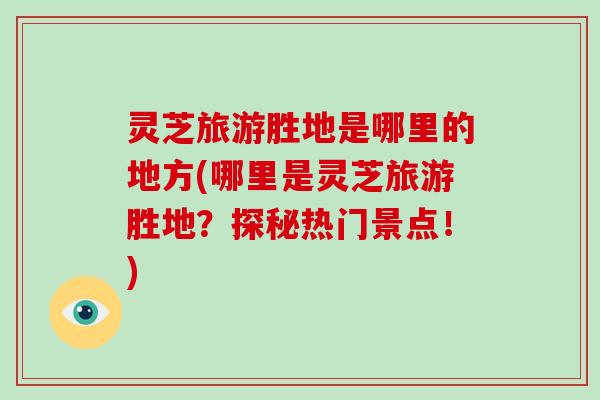 灵芝旅游胜地是哪里的地方(哪里是灵芝旅游胜地？探秘热门景点！)-第1张图片-破壁灵芝孢子粉研究指南
