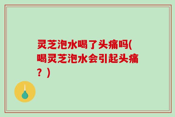 灵芝泡水喝了头痛吗(喝灵芝泡水会引起头痛?)-第1张图片-破壁灵芝孢子粉研究指南 灵芝泡水喝了头痛吗(喝灵芝泡水会引起头痛?)-第1张图片-破壁灵芝孢子粉研究指南