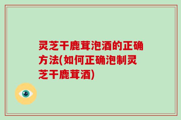 灵芝干鹿茸泡酒的正确方法(如何正确泡制灵芝干鹿茸酒)-第1张图片-破壁灵芝孢子粉研究指南 灵芝干鹿茸泡酒的正确方法(如何正确泡制灵芝干鹿茸酒)-第1张图片-破壁灵芝孢子粉研究指南