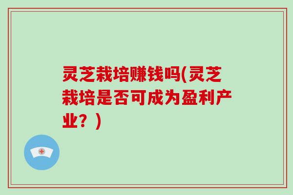 灵芝栽培赚钱吗(灵芝栽培是否可成为盈利产业？)-第1张图片-破壁灵芝孢子粉研究指南
