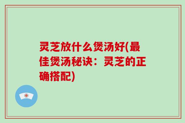 灵芝放什么煲汤好(最佳煲汤秘诀:灵芝的正确搭配)-第1张图片-破壁灵芝孢子粉研究指南 灵芝放什么煲汤好(最佳煲汤秘诀:灵芝的正确搭配)-第1张图片-破壁灵芝孢子粉研究指南