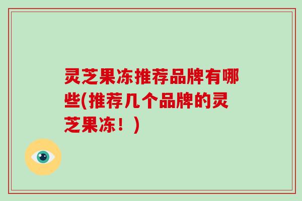 灵芝果冻推荐品牌有哪些(推荐几个品牌的灵芝果冻！)-第1张图片-破壁灵芝孢子粉研究指南