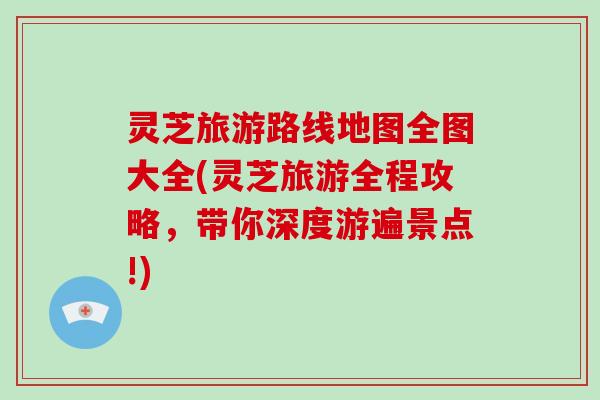 灵芝旅游路线地图全图大全(灵芝旅游全程攻略,带你深度游遍景点!)-第1张图片-破壁灵芝孢子粉研究指南 灵芝旅游路线地图全图大全(灵芝旅游全程攻略,带你深度游遍景点!)-第1张图片-破壁灵芝孢子粉研究指南