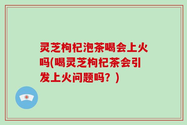 灵芝枸杞泡茶喝会上火吗(喝灵芝枸杞茶会引发上火问题吗?)-第1张图片-破壁灵芝孢子粉研究指南 灵芝枸杞泡茶喝会上火吗(喝灵芝枸杞茶会引发上火问题吗?)-第1张图片-破壁灵芝孢子粉研究指南