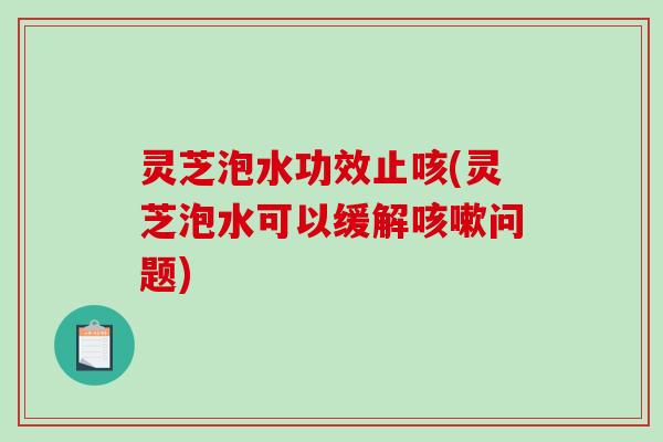 灵芝泡水功效止咳(灵芝泡水可以缓解咳嗽问题)-第1张图片-破壁灵芝孢子粉研究指南 灵芝泡水功效止咳(灵芝泡水可以缓解咳嗽问题)-第1张图片-破壁灵芝孢子粉研究指南
