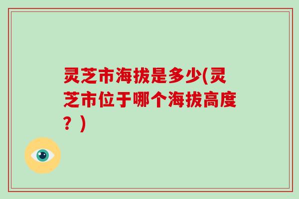 灵芝市海拔是多少(灵芝市位于哪个海拔高度?)-第1张图片-破壁灵芝孢子粉研究指南 灵芝市海拔是多少(灵芝市位于哪个海拔高度?)-第1张图片-破壁灵芝孢子粉研究指南