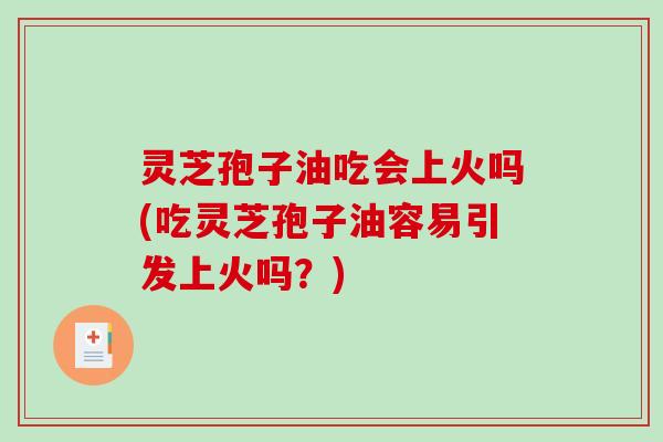 灵芝孢子油吃会上火吗(吃灵芝孢子油容易引发上火吗?)-第1张图片-破壁灵芝孢子粉研究指南 灵芝孢子油吃会上火吗(吃灵芝孢子油容易引发上火吗?)-第1张图片-破壁灵芝孢子粉研究指南