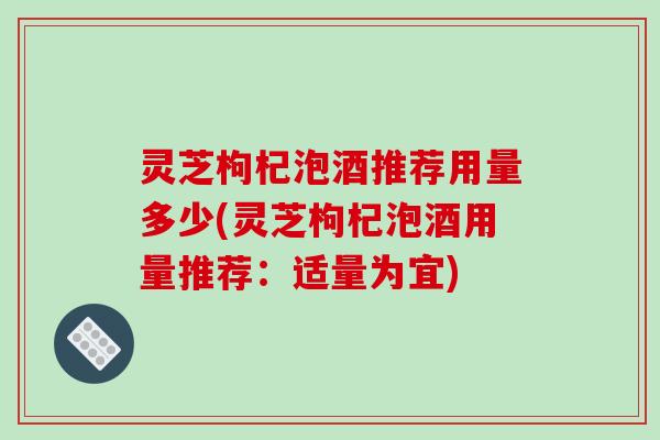 灵芝枸杞泡酒推荐用量多少(灵芝枸杞泡酒用量推荐:适量为宜)-第1张图片-破壁灵芝孢子粉研究指南 灵芝枸杞泡酒推荐用量多少(灵芝枸杞泡酒用量推荐:适量为宜)-第1张图片-破壁灵芝孢子粉研究指南