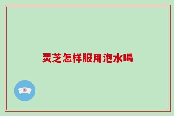 灵芝怎样服用泡水喝-第1张图片-破壁灵芝孢子粉研究指南 灵芝怎样服用泡水喝-第1张图片-破壁灵芝孢子粉研究指南