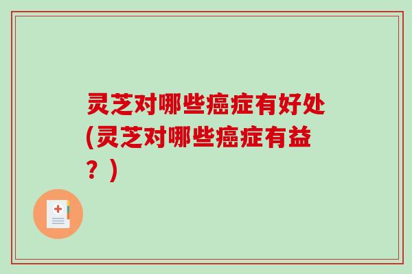 灵芝对哪些癌症有好处(灵芝对哪些癌症有益?)-第1张图片-破壁灵芝孢子粉研究指南 灵芝对哪些癌症有好处(灵芝对哪些癌症有益?)-第1张图片-破壁灵芝孢子粉研究指南