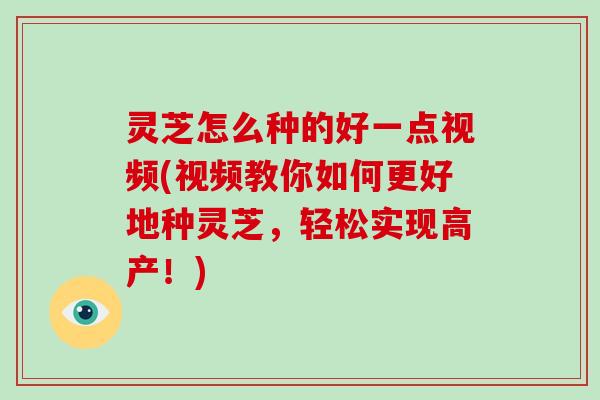 灵芝怎么种的好一点视频(视频教你如何更好地种灵芝,轻松实现高产!)-第1张图片-破壁灵芝孢子粉研究指南 灵芝怎么种的好一点视频(视频教你如何更好地种灵芝,轻松实现高产!)-第1张图片-破壁灵芝孢子粉研究指南