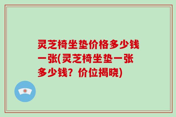 灵芝椅坐垫价格多少钱一张(灵芝椅坐垫一张多少钱？价位揭晓)-第1张图片-破壁灵芝孢子粉研究指南