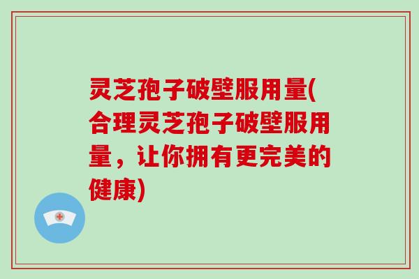 灵芝孢子破壁服用量(合理灵芝孢子破壁服用量，让你拥有更完美的健康)-第1张图片-破壁灵芝孢子粉研究指南