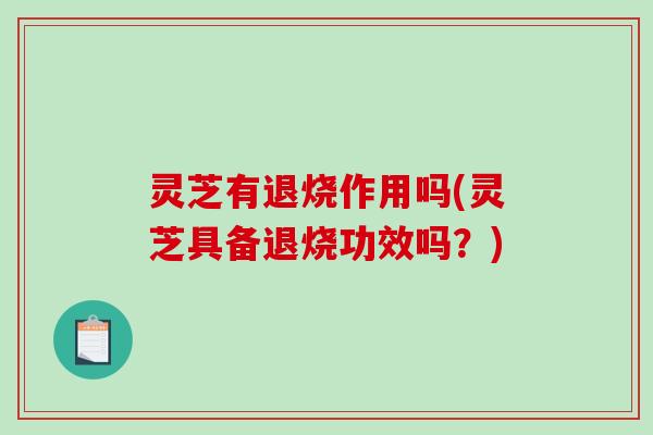 灵芝有退烧作用吗(灵芝具备退烧功效吗?)-第1张图片-破壁灵芝孢子粉研究指南 灵芝有退烧作用吗(灵芝具备退烧功效吗?)-第1张图片-破壁灵芝孢子粉研究指南