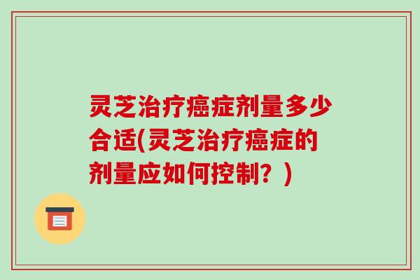 灵芝治疗癌症剂量多少合适(灵芝治疗癌症的剂量应如何控制？)-第1张图片-破壁灵芝孢子粉研究指南