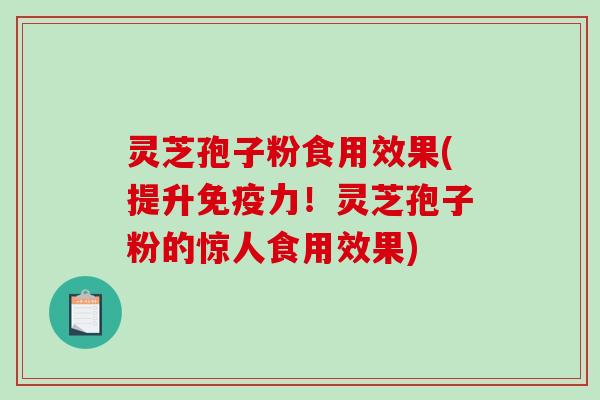 灵芝孢子粉食用效果(提升免疫力！灵芝孢子粉的惊人食用效果)-第1张图片-破壁灵芝孢子粉研究指南