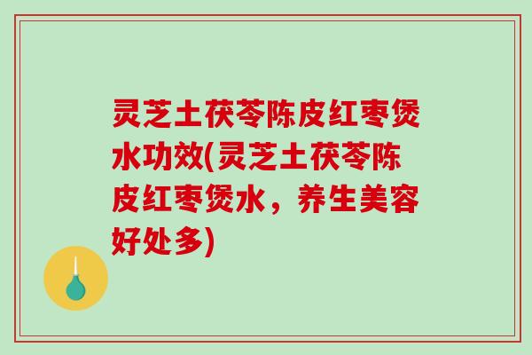 灵芝土茯苓陈皮红枣煲水功效(灵芝土茯苓陈皮红枣煲水，养生美容好处多)-第1张图片-破壁灵芝孢子粉研究指南