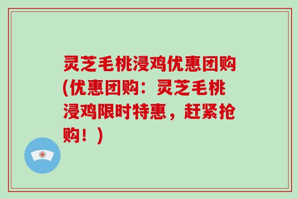 灵芝毛桃浸鸡优惠团购(优惠团购:灵芝毛桃浸鸡限时特惠,赶紧抢购!)-第1张图片-破壁灵芝孢子粉研究指南 灵芝毛桃浸鸡优惠团购(优惠团购:灵芝毛桃浸鸡限时特惠,赶紧抢购!)-第1张图片-破壁灵芝孢子粉研究指南