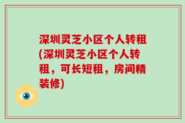 深圳灵芝小区个人转租(深圳灵芝小区个人转租,可长短租,房间精装修)-第1张图片-破壁灵芝孢子粉研究指南 深圳灵芝小区个人转租(深圳灵芝小区个人转租,可长短租,房间精装修)-第1张图片-破壁灵芝孢子粉研究指南