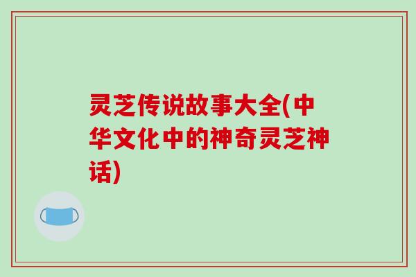灵芝传说故事大全(中华文化中的神奇灵芝神话)-第1张图片-破壁灵芝孢子粉研究指南
