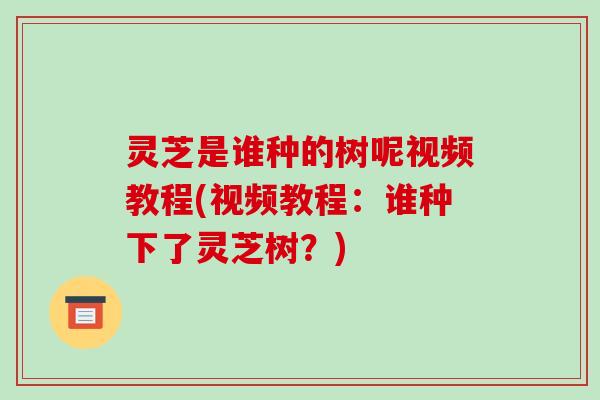 灵芝是谁种的树呢视频教程(视频教程:谁种下了灵芝树?)-第1张图片-破壁灵芝孢子粉研究指南 灵芝是谁种的树呢视频教程(视频教程:谁种下了灵芝树?)-第1张图片-破壁灵芝孢子粉研究指南