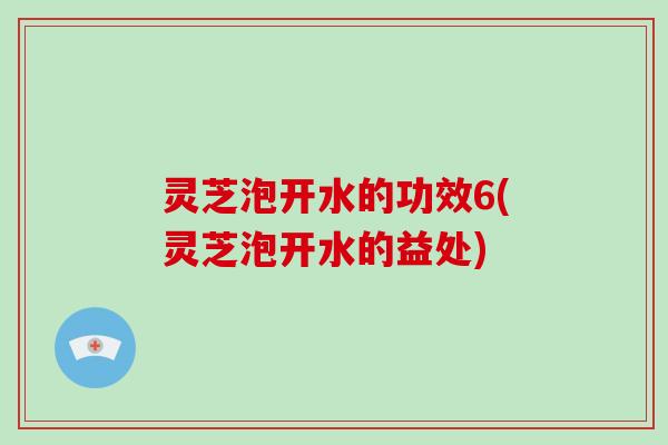 灵芝泡开水的功效6(灵芝泡开水的益处)-第1张图片-破壁灵芝孢子粉研究指南 灵芝泡开水的功效6(灵芝泡开水的益处)-第1张图片-破壁灵芝孢子粉研究指南