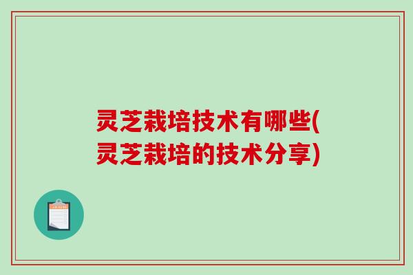 灵芝栽培技术有哪些(灵芝栽培的技术分享)-第1张图片-破壁灵芝孢子粉研究指南 灵芝栽培技术有哪些(灵芝栽培的技术分享)-第1张图片-破壁灵芝孢子粉研究指南