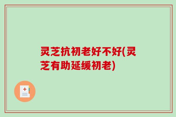 灵芝抗初老好不好(灵芝有助延缓初老)-第1张图片-破壁灵芝孢子粉研究指南 灵芝抗初老好不好(灵芝有助延缓初老)-第1张图片-破壁灵芝孢子粉研究指南
