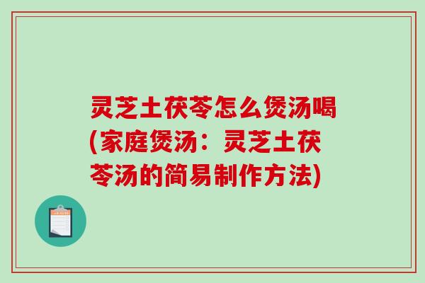 灵芝土茯苓怎么煲汤喝(家庭煲汤:灵芝土茯苓汤的简易制作方法)-第1张图片-破壁灵芝孢子粉研究指南 灵芝土茯苓怎么煲汤喝(家庭煲汤:灵芝土茯苓汤的简易制作方法)-第1张图片-破壁灵芝孢子粉研究指南