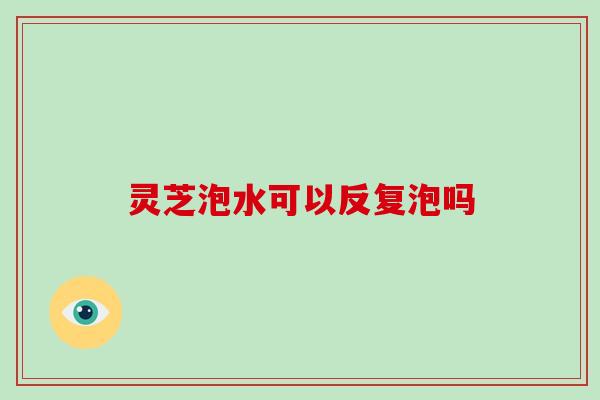 灵芝泡水可以反复泡吗-第1张图片-破壁灵芝孢子粉研究指南 灵芝泡水可以反复泡吗-第1张图片-破壁灵芝孢子粉研究指南