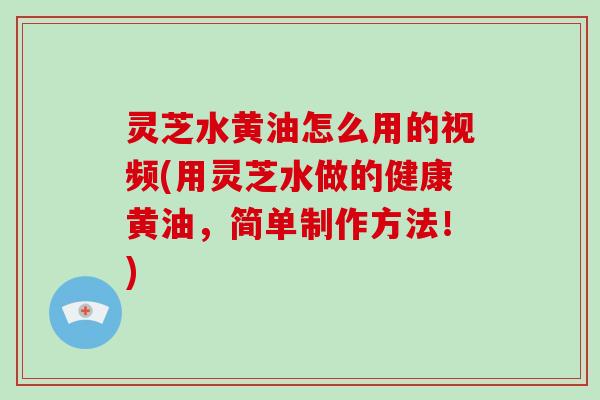 灵芝水黄油怎么用的视频(用灵芝水做的健康黄油,简单制作方法!)-第1张图片-破壁灵芝孢子粉研究指南 灵芝水黄油怎么用的视频(用灵芝水做的健康黄油,简单制作方法!)-第1张图片-破壁灵芝孢子粉研究指南